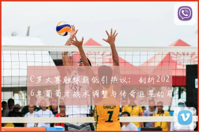 C罗大赛触球新低引热议：剖析2026年葡萄牙战术调整与传奇巨星的角色转型