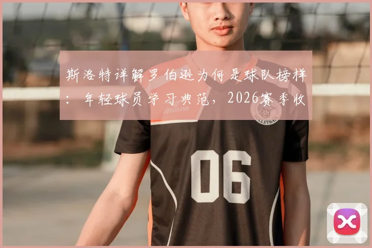 斯洛特详解罗伯逊为何是球队榜样:年轻球员学习典范,2026赛季收官全力冲刺最佳状态