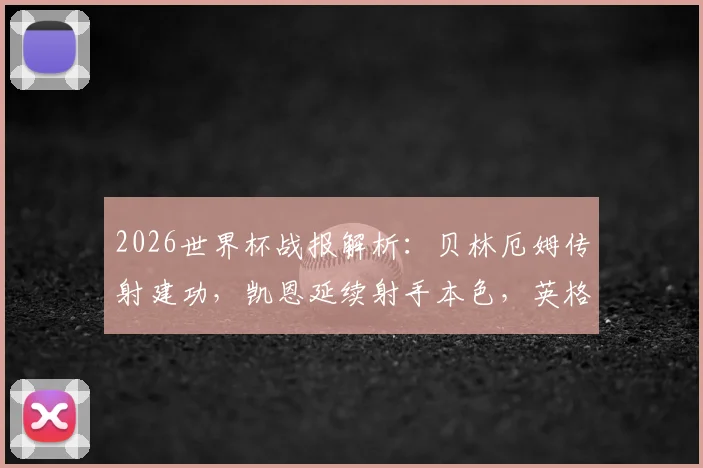 2026世界杯战报解析：贝林厄姆传射建功，凯恩延续射手本色，英格兰2比0力克巴拿马挺进小组赛