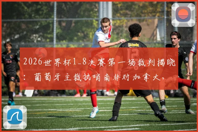 2026世界杯1_8决赛第一场裁判揭晓：葡萄牙主裁执哨南非对加拿大，关键对决谁将获益？