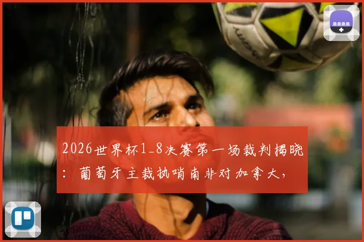 2026世界杯1_8决赛第一场裁判揭晓：葡萄牙主裁执哨南非对加拿大，关键对决谁将获益？