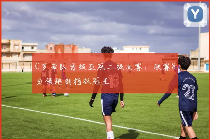 C罗率队晋级亚冠二级决赛，联赛8分领跑剑指双冠王