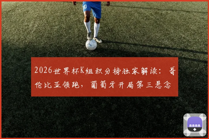 2026世界杯K组积分榜独家解读：哥伦比亚领跑，葡萄牙开局第三悬念丛生，出线形势全解析