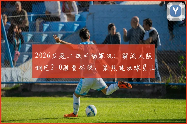 2026亚冠二级半场赛况：解读大阪钢巴2-0胜曼谷联，聚焦建功球员山下谅也与杰巴里背景