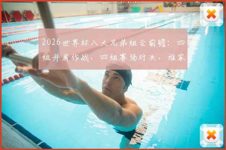 2026世界杯八大兄弟组合前瞻：四组并肩作战，四组赛场对决，谁家兄弟更胜一筹？