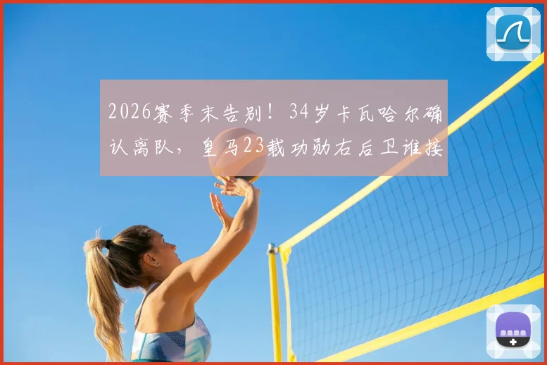 2026赛季末告别！34岁卡瓦哈尔确认离队，皇马23载功勋右后卫谁接班？