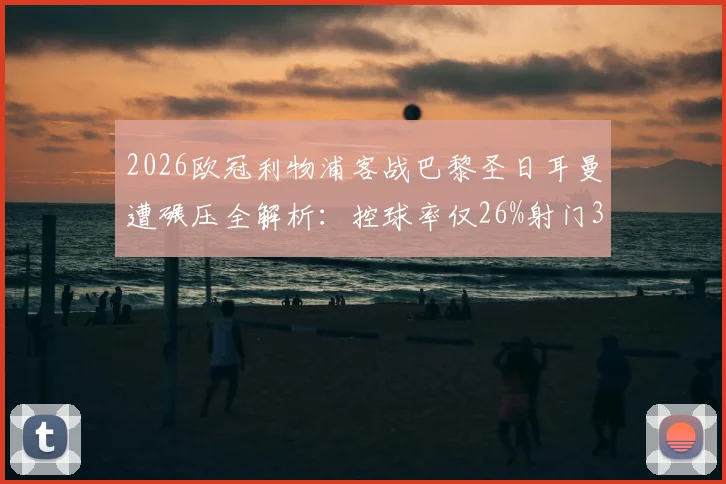 2026欧冠利物浦客战巴黎圣日耳曼遭碾压全解析：控球率仅26%射门3-18数据背后暴露的战术困局