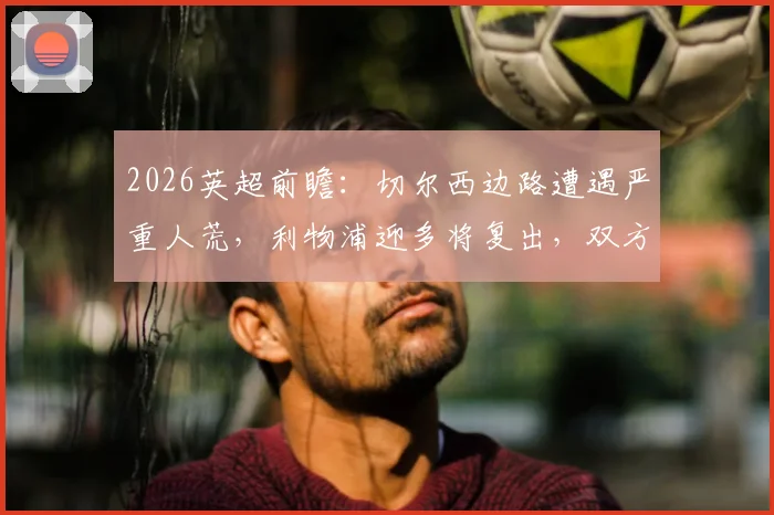 2026英超前瞻：切尔西边路遭遇严重人荒，利物浦迎多将复出，双方阵容深度成胜负关键