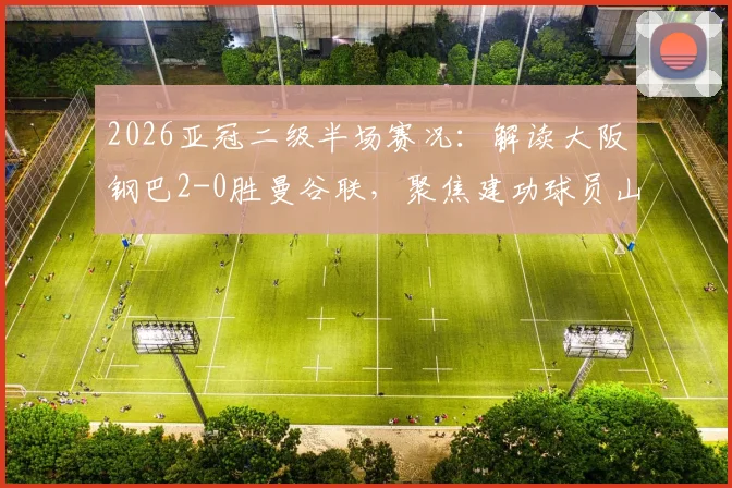 2026亚冠二级半场赛况:解读大阪钢巴2-0胜曼谷联,聚焦建功球员山下谅也与杰巴里背景