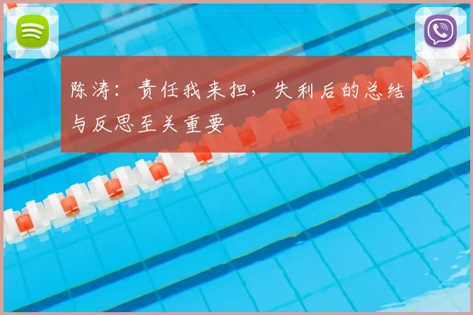 陈涛：责任我来担，失利后的总结与反思至关重要