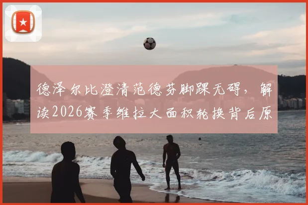 德泽尔比澄清范德芬脚踝无碍，解读2026赛季维拉大面积轮换背后原因与影响