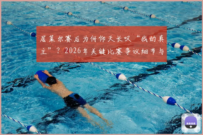 居莱尔赛后为何仰天长叹“我的真主”?2026年关键比赛争议细节与球员情绪深度解读