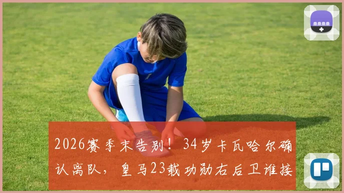 2026赛季末告别！34岁卡瓦哈尔确认离队，皇马23载功勋右后卫谁接班？