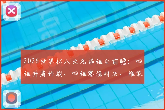2026世界杯八大兄弟组合前瞻：四组并肩作战，四组赛场对决，谁家兄弟更胜一筹？