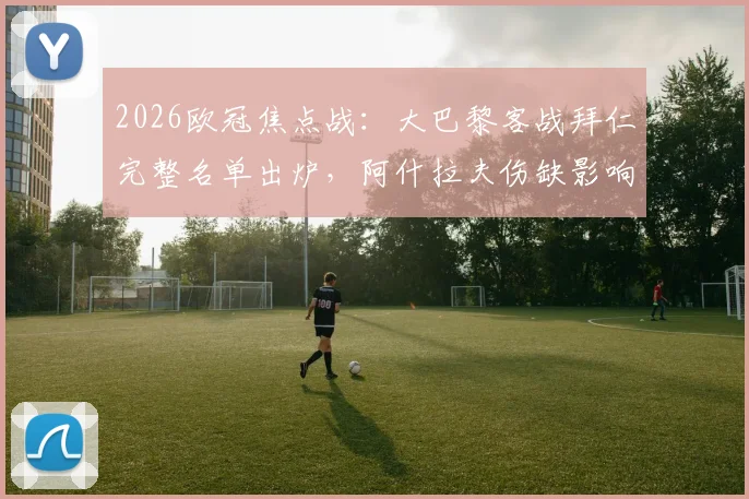 2026欧冠焦点战：大巴黎客战拜仁完整名单出炉，阿什拉夫伤缺影响几何？维蒂尼亚、登贝莱能否领衔破局？