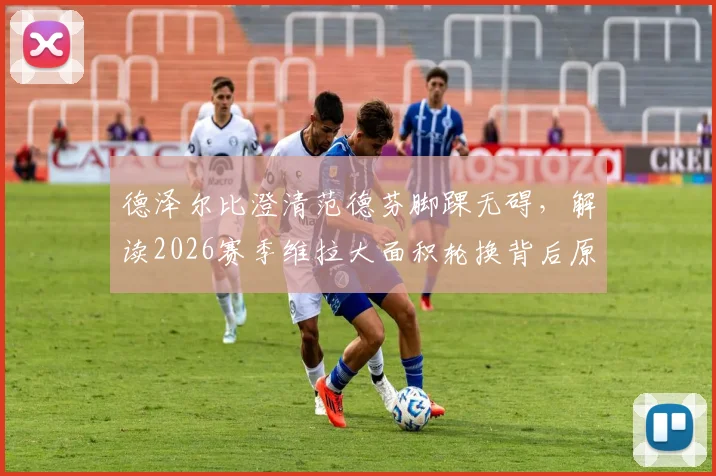 德泽尔比澄清范德芬脚踝无碍,解读2026赛季维拉大面积轮换背后原因与影响