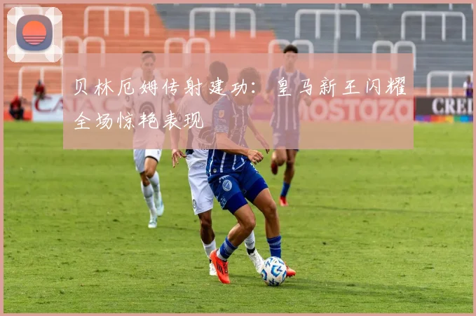 贝林厄姆传射建功：皇马新王闪耀全场惊艳表现