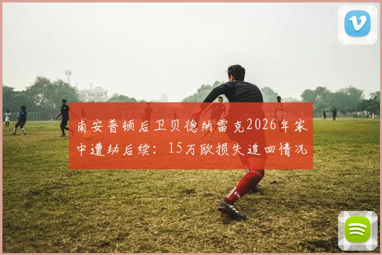 南安普顿后卫贝德纳雷克2026年家中遭劫后续：15万欧损失追回情况、球员安全现状及球星豪宅防盗指南