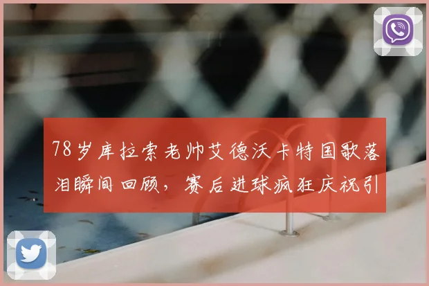 78岁库拉索老帅艾德沃卡特国歌落泪瞬间回顾，赛后进球疯狂庆祝引爆全场