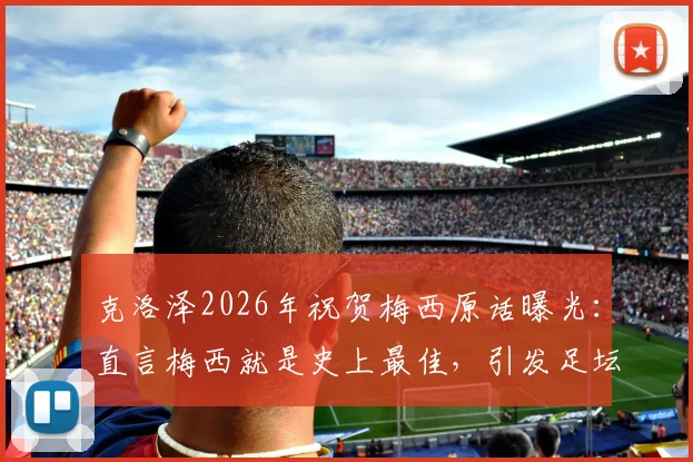 克洛泽2026年祝贺梅西原话曝光：直言梅西就是史上最佳，引发足坛热议