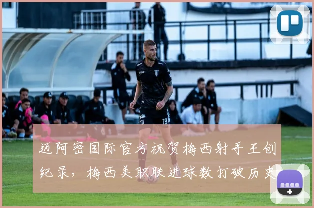 迈阿密国际官方祝贺梅西射手王创纪录，梅西美职联进球数打破历史，2026年荣誉回顾