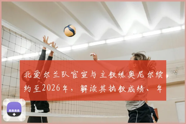 北爱尔兰队官宣与主教练奥尼尔续约至2026年,解读其执教成绩、年薪及对欧洲杯前景影响