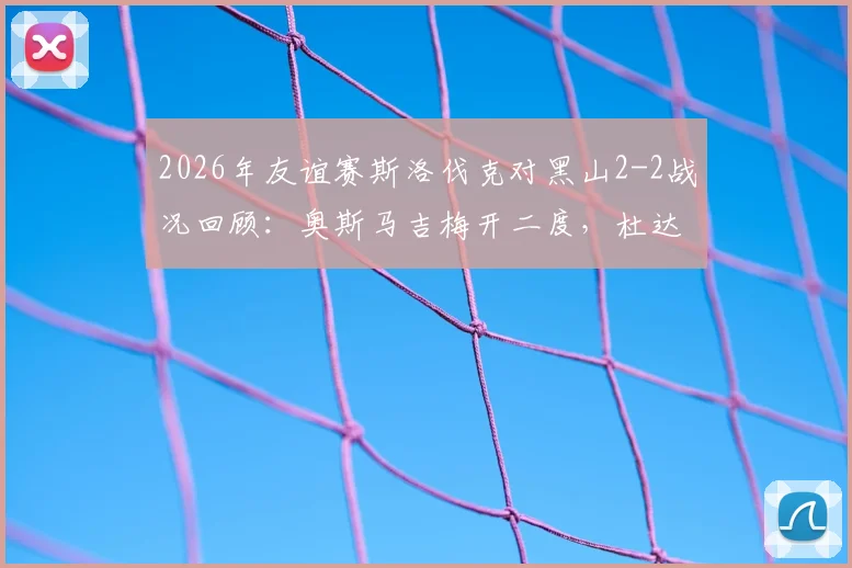 2026年友谊赛斯洛伐克对黑山2-2战况回顾：奥斯马吉梅开二度，杜达点射救赎