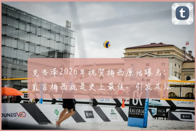 克洛泽2026年祝贺梅西原话曝光：直言梅西就是史上最佳，引发足坛热议