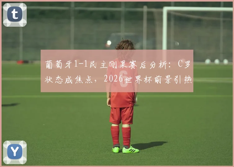 葡萄牙1-1民主刚果赛后分析：C罗状态成焦点，2026世界杯前景引热议