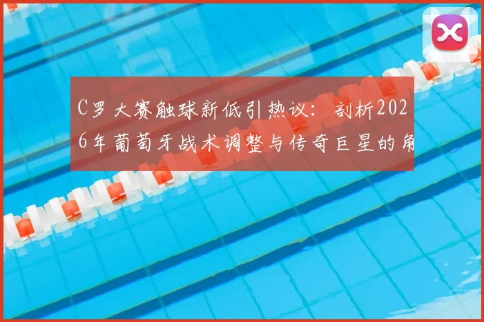 C罗大赛触球新低引热议:剖析2026年葡萄牙战术调整与传奇巨星的角色转型