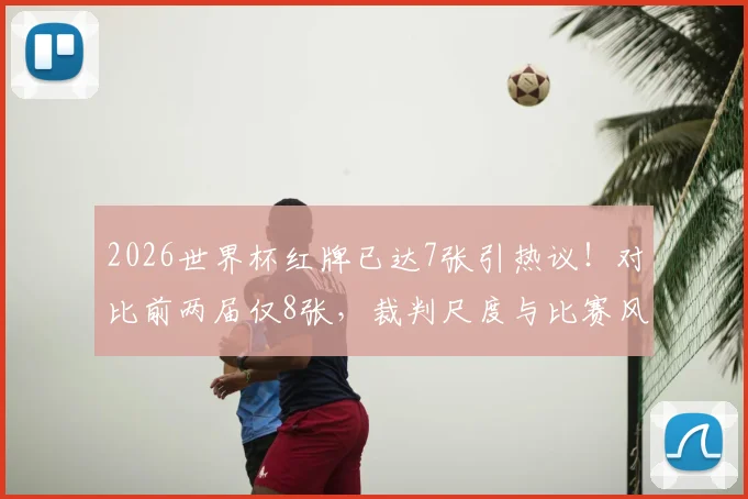 2026世界杯红牌已达7张引热议!对比前两届仅8张,裁判尺度与比赛风格变化深度解析