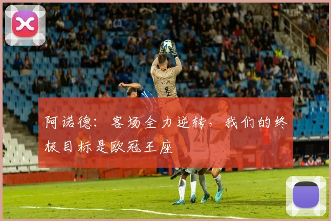 阿诺德：客场全力逆转，我们的终极目标是欧冠王座