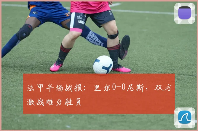 法甲半场战报：里尔0-0尼斯，双方激战难分胜负
