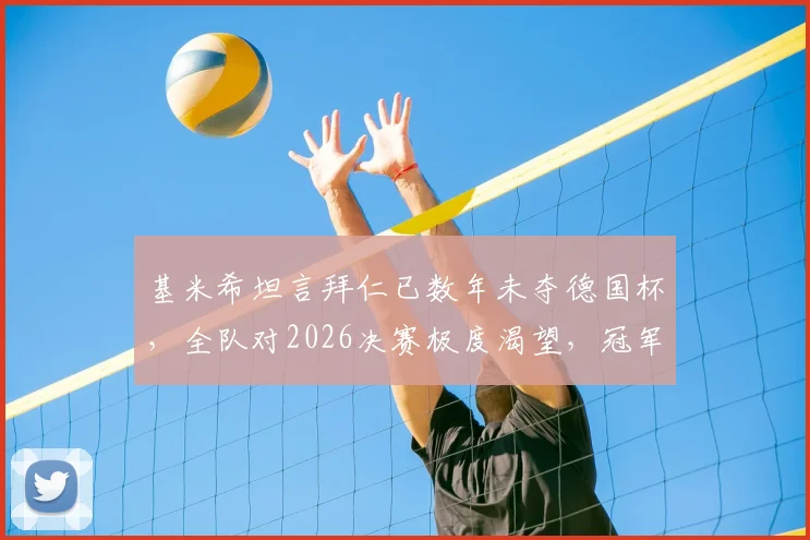基米希坦言拜仁已数年未夺德国杯，全队对2026决赛极度渴望，冠军荒成最大动力