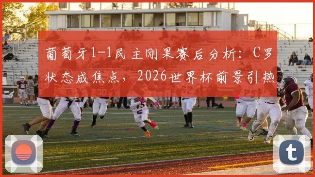 葡萄牙1-1民主刚果赛后分析:C罗状态成焦点,2026世界杯前景引热议